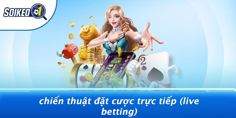 Chiến Thuật Đặt Cược Trực Tiếp (Live Betting)